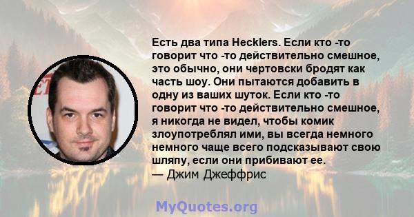 Есть два типа Hecklers. Если кто -то говорит что -то действительно смешное, это обычно, они чертовски бродят как часть шоу. Они пытаются добавить в одну из ваших шуток. Если кто -то говорит что -то действительно