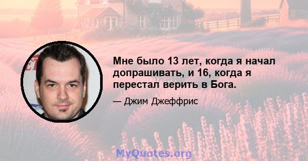 Мне было 13 лет, когда я начал допрашивать, и 16, когда я перестал верить в Бога.