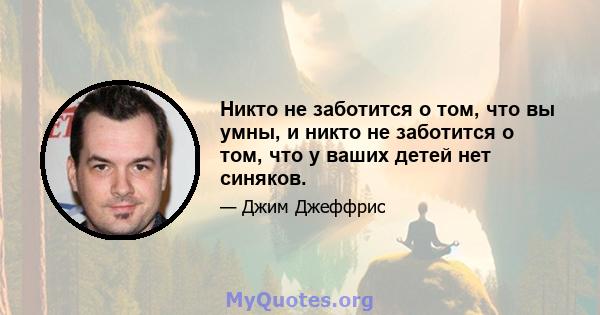 Никто не заботится о том, что вы умны, и никто не заботится о том, что у ваших детей нет синяков.