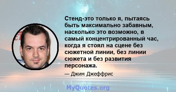 Стенд-это только я, пытаясь быть максимально забавным, насколько это возможно, в самый концентрированный час, когда я стоял на сцене без сюжетной линии, без линии сюжета и без развития персонажа.