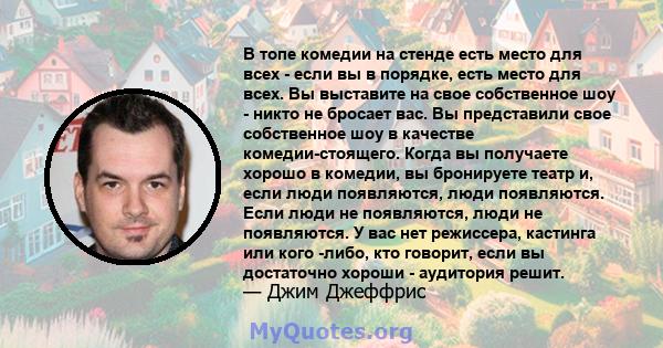 В топе комедии на стенде есть место для всех - если вы в порядке, есть место для всех. Вы выставите на свое собственное шоу - никто не бросает вас. Вы представили свое собственное шоу в качестве комедии-стоящего. Когда