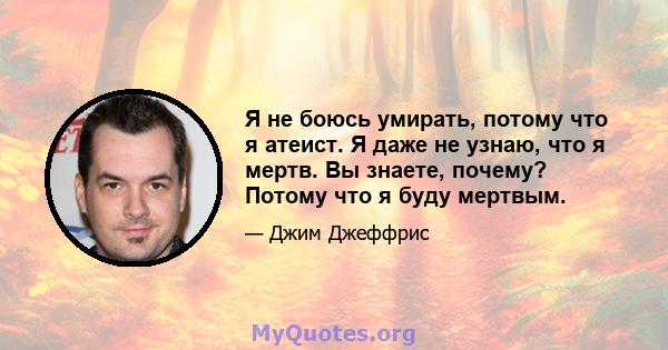 Я не боюсь умирать, потому что я атеист. Я даже не узнаю, что я мертв. Вы знаете, почему? Потому что я буду мертвым.