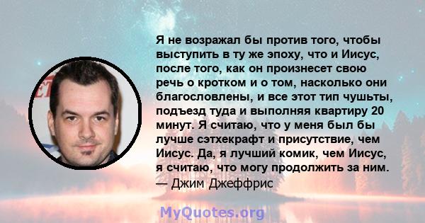 Я не возражал бы против того, чтобы выступить в ту же эпоху, что и Иисус, после того, как он произнесет свою речь о кротком и о том, насколько они благословлены, и все этот тип чушьты, подъезд туда и выполняя квартиру