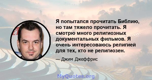 Я попытался прочитать Библию, но там тяжело прочитать. Я смотрю много религиозных документальных фильмов. Я очень интересоваюсь религией для тех, кто не религиозен.