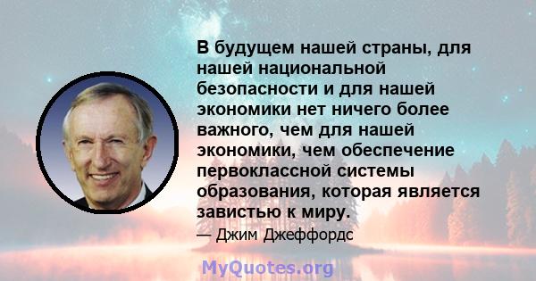 В будущем нашей страны, для нашей национальной безопасности и для нашей экономики нет ничего более важного, чем для нашей экономики, чем обеспечение первоклассной системы образования, которая является завистью к миру.