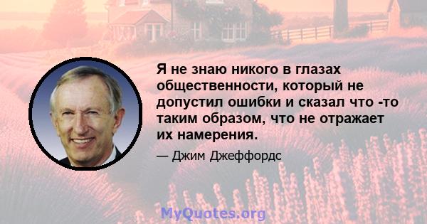 Я не знаю никого в глазах общественности, который не допустил ошибки и сказал что -то таким образом, что не отражает их намерения.