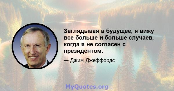 Заглядывая в будущее, я вижу все больше и больше случаев, когда я не согласен с президентом.