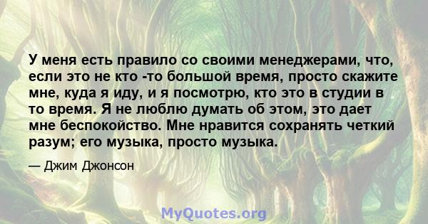 У меня есть правило со своими менеджерами, что, если это не кто -то большой время, просто скажите мне, куда я иду, и я посмотрю, кто это в студии в то время. Я не люблю думать об этом, это дает мне беспокойство. Мне