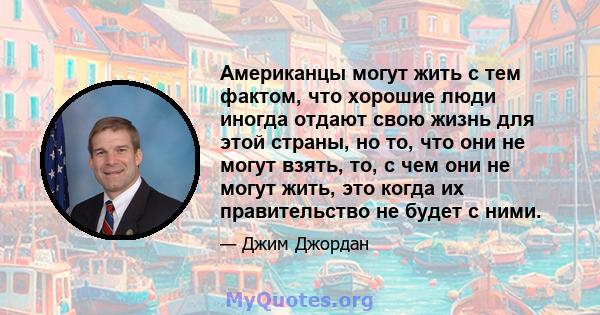 Американцы могут жить с тем фактом, что хорошие люди иногда отдают свою жизнь для этой страны, но то, что они не могут взять, то, с чем они не могут жить, это когда их правительство не будет с ними.