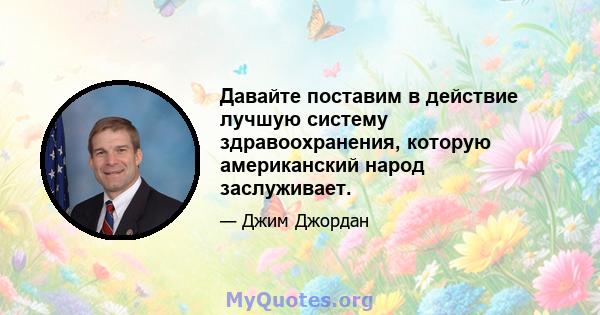 Давайте поставим в действие лучшую систему здравоохранения, которую американский народ заслуживает.