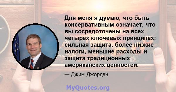 Для меня я думаю, что быть консервативным означает, что вы сосредоточены на всех четырех ключевых принципах: сильная защита, более низкие налоги, меньшие расходы и защита традиционных американских ценностей.