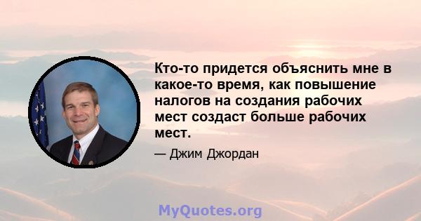 Кто-то придется объяснить мне в какое-то время, как повышение налогов на создания рабочих мест создаст больше рабочих мест.