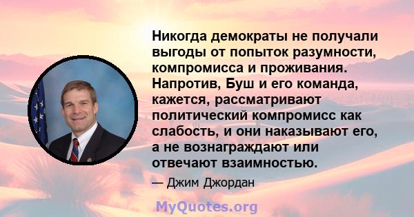 Никогда демократы не получали выгоды от попыток разумности, компромисса и проживания. Напротив, Буш и его команда, кажется, рассматривают политический компромисс как слабость, и они наказывают его, а не вознаграждают