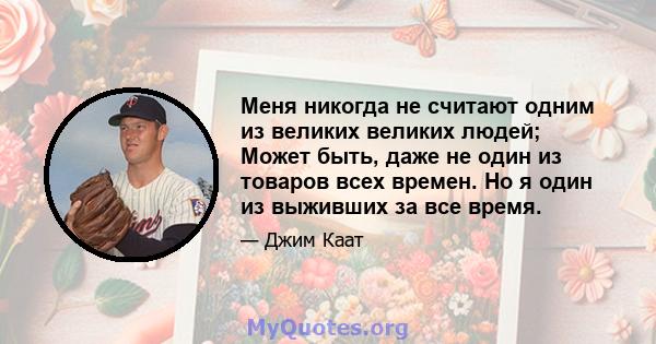 Меня никогда не считают одним из великих великих людей; Может быть, даже не один из товаров всех времен. Но я один из выживших за все время.