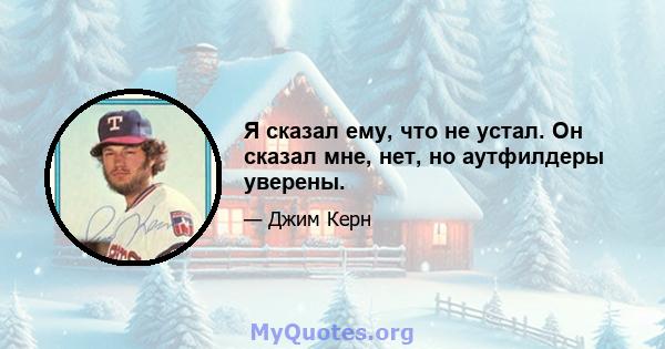 Я сказал ему, что не устал. Он сказал мне, нет, но аутфилдеры уверены.