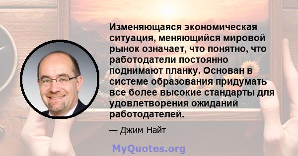 Изменяющаяся экономическая ситуация, меняющийся мировой рынок означает, что понятно, что работодатели постоянно поднимают планку. Основан в системе образования придумать все более высокие стандарты для удовлетворения