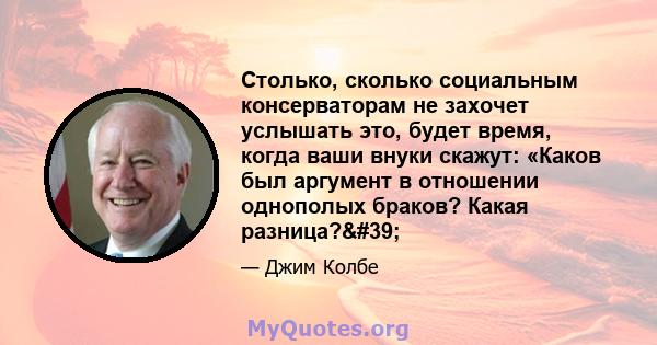 Столько, сколько социальным консерваторам не захочет услышать это, будет время, когда ваши внуки скажут: «Каков был аргумент в отношении однополых браков? Какая разница?'