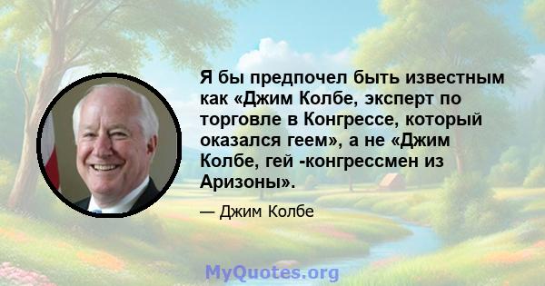 Я бы предпочел быть известным как «Джим Колбе, эксперт по торговле в Конгрессе, который оказался геем», а не «Джим Колбе, гей -конгрессмен из Аризоны».