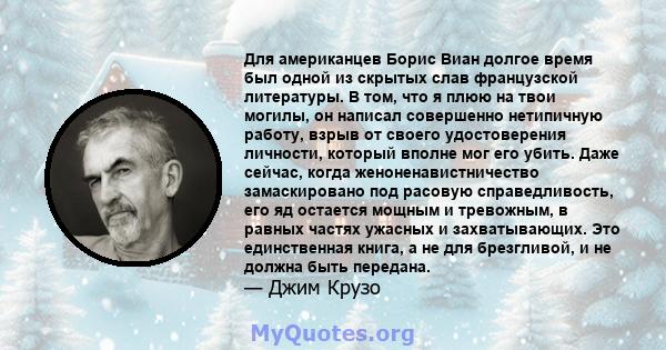 Для американцев Борис Виан долгое время был одной из скрытых слав французской литературы. В том, что я плюю на твои могилы, он написал совершенно нетипичную работу, взрыв от своего удостоверения личности, который вполне 