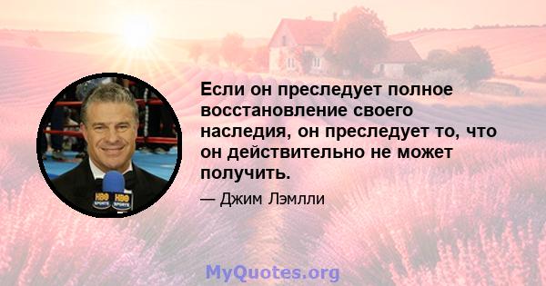 Если он преследует полное восстановление своего наследия, он преследует то, что он действительно не может получить.