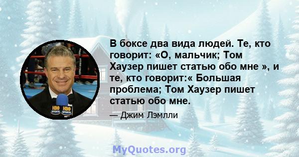 В боксе два вида людей. Те, кто говорит: «О, мальчик; Том Хаузер пишет статью обо мне », и те, кто говорит:« Большая проблема; Том Хаузер пишет статью обо мне.