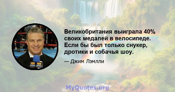 Великобритания выиграла 40% своих медалей в велосипеде. Если бы был только снукер, дротики и собачья шоу.