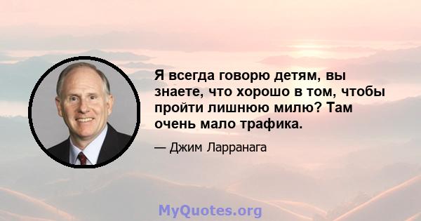 Я всегда говорю детям, вы знаете, что хорошо в том, чтобы пройти лишнюю милю? Там очень мало трафика.