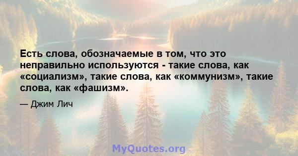 Есть слова, обозначаемые в том, что это неправильно используются - такие слова, как «социализм», такие слова, как «коммунизм», такие слова, как «фашизм».