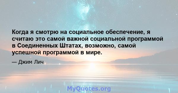 Когда я смотрю на социальное обеспечение, я считаю это самой важной социальной программой в Соединенных Штатах, возможно, самой успешной программой в мире.