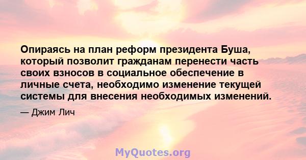 Опираясь на план реформ президента Буша, который позволит гражданам перенести часть своих взносов в социальное обеспечение в личные счета, необходимо изменение текущей системы для внесения необходимых изменений.