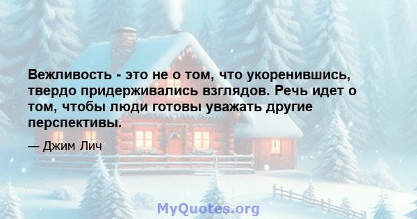 Вежливость - это не о том, что укоренившись, твердо придерживались взглядов. Речь идет о том, чтобы люди готовы уважать другие перспективы.