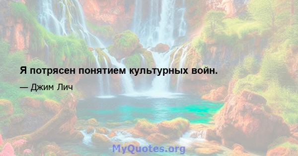 Я потрясен понятием культурных войн.