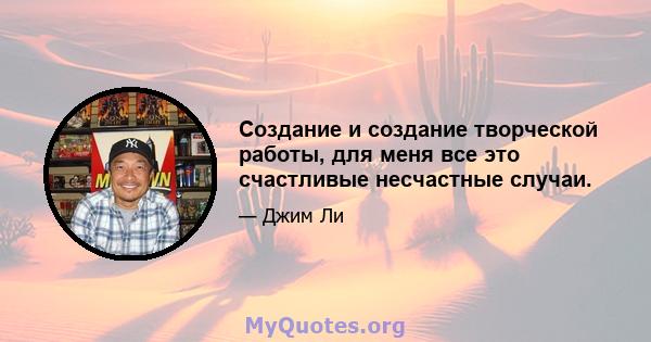 Создание и создание творческой работы, для меня все это счастливые несчастные случаи.