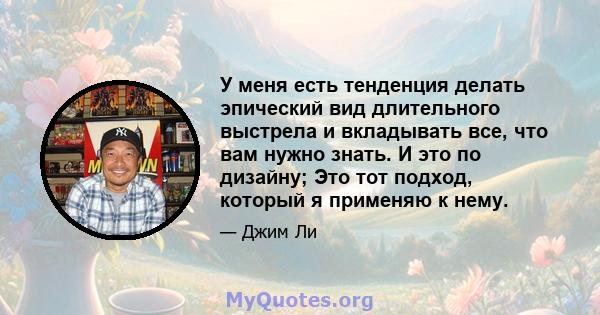 У меня есть тенденция делать эпический вид длительного выстрела и вкладывать все, что вам нужно знать. И это по дизайну; Это тот подход, который я применяю к нему.