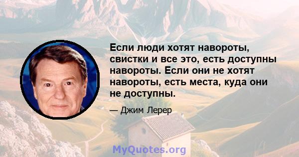 Если люди хотят навороты, свистки и все это, есть доступны навороты. Если они не хотят навороты, есть места, куда они не доступны.