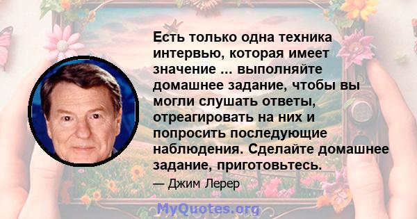 Есть только одна техника интервью, которая имеет значение ... выполняйте домашнее задание, чтобы вы могли слушать ответы, отреагировать на них и попросить последующие наблюдения. Сделайте домашнее задание, приготовьтесь.