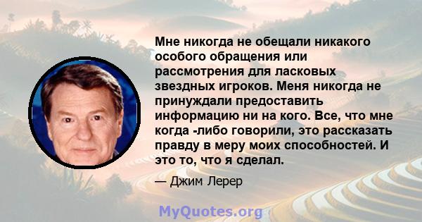 Мне никогда не обещали никакого особого обращения или рассмотрения для ласковых звездных игроков. Меня никогда не принуждали предоставить информацию ни на кого. Все, что мне когда -либо говорили, это рассказать правду в 