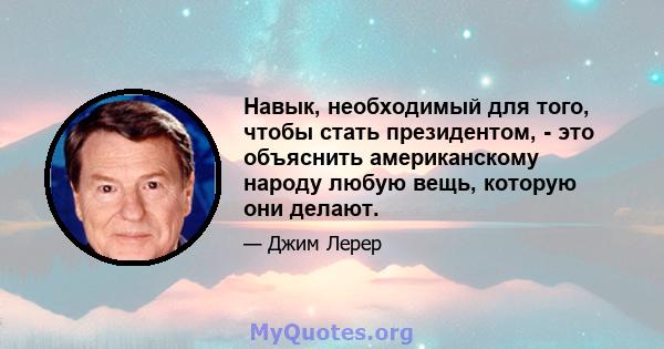 Навык, необходимый для того, чтобы стать президентом, - это объяснить американскому народу любую вещь, которую они делают.