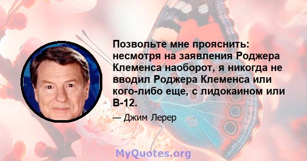 Позвольте мне прояснить: несмотря на заявления Роджера Клеменса наоборот, я никогда не вводил Роджера Клеменса или кого-либо еще, с лидокаином или B-12.