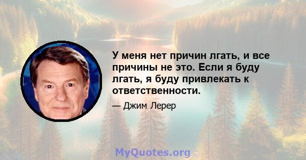 У меня нет причин лгать, и все причины не это. Если я буду лгать, я буду привлекать к ответственности.