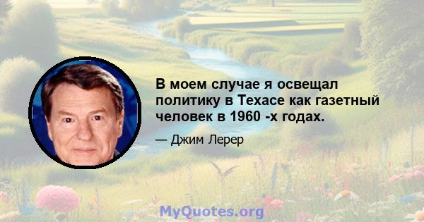 В моем случае я освещал политику в Техасе как газетный человек в 1960 -х годах.