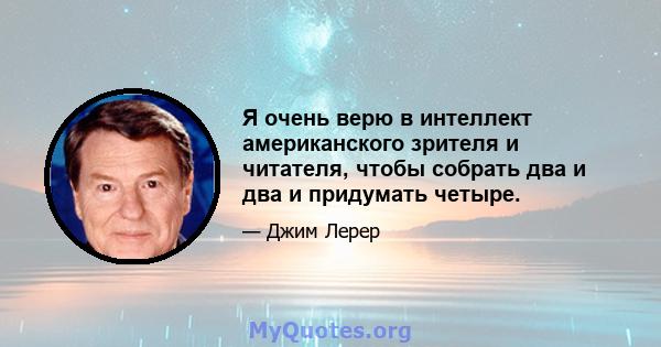 Я очень верю в интеллект американского зрителя и читателя, чтобы собрать два и два и придумать четыре.