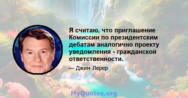 Я считаю, что приглашение Комиссии по президентским дебатам аналогично проекту уведомления - гражданской ответственности.