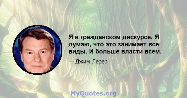 Я в гражданском дискурсе. Я думаю, что это занимает все виды. И больше власти всем.