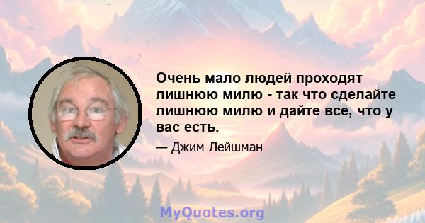 Очень мало людей проходят лишнюю милю - так что сделайте лишнюю милю и дайте все, что у вас есть.