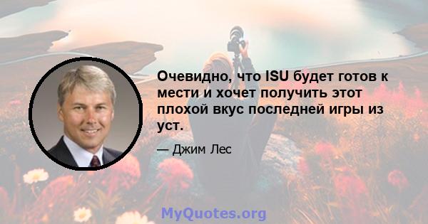 Очевидно, что ISU будет готов к мести и хочет получить этот плохой вкус последней игры из уст.