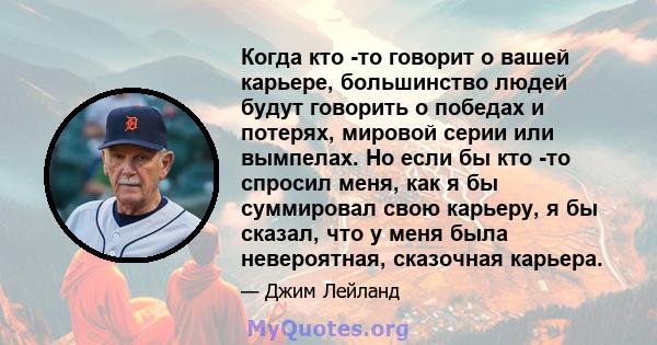 Когда кто -то говорит о вашей карьере, большинство людей будут говорить о победах и потерях, мировой серии или вымпелах. Но если бы кто -то спросил меня, как я бы суммировал свою карьеру, я бы сказал, что у меня была