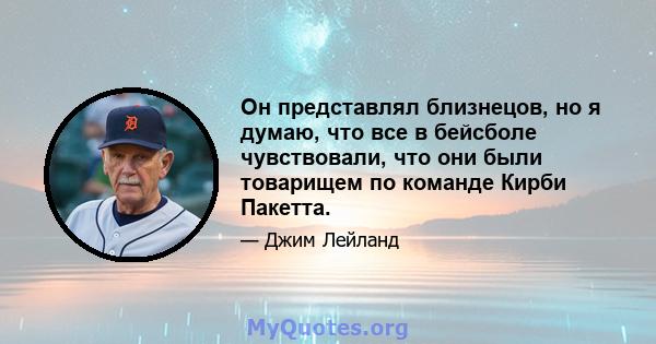 Он представлял близнецов, но я думаю, что все в бейсболе чувствовали, что они были товарищем по команде Кирби Пакетта.