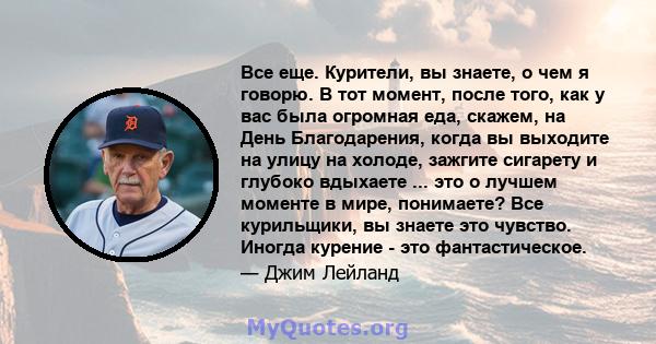 Все еще. Курители, вы знаете, о чем я говорю. В тот момент, после того, как у вас была огромная еда, скажем, на День Благодарения, когда вы выходите на улицу на холоде, зажгите сигарету и глубоко вдыхаете ... это о