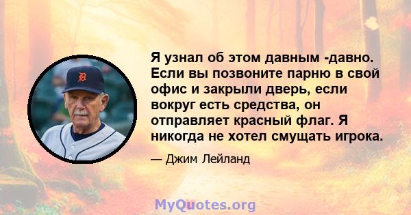 Я узнал об этом давным -давно. Если вы позвоните парню в свой офис и закрыли дверь, если вокруг есть средства, он отправляет красный флаг. Я никогда не хотел смущать игрока.